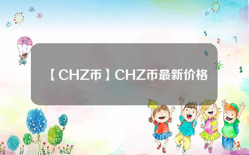 【CHZ币】CHZ币最新价格_chz币官网