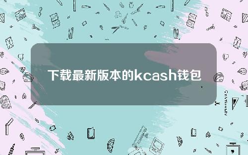 下载最新版本的kcash钱包2021 (2021 kcash钱包)