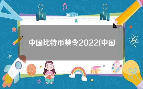 中国比特币禁令2022(中国比特币禁令2021)