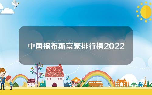 中国福布斯富豪排行榜2022最新排名[福布斯中国富豪榜2020排行榜]