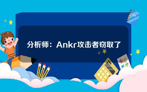 分析师：Ankr攻击者窃取了AnkrDeployer密钥，并停止在PancakeSwap上出售aBNBc。