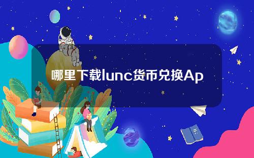 哪里下载lunc货币兑换App官方？