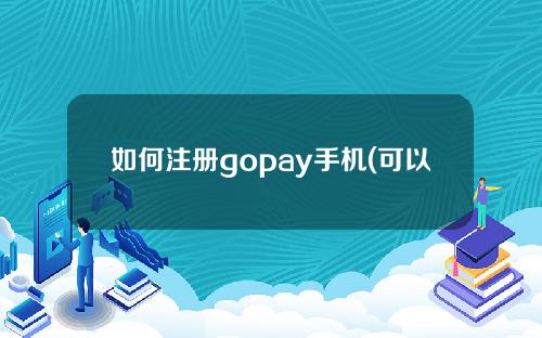 如何注册gopay手机(可以使用gopay吗)