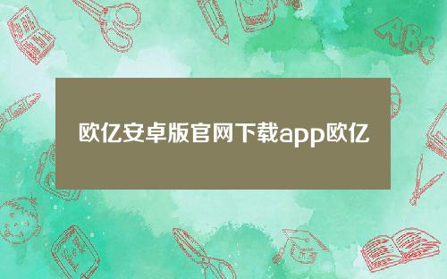 欧亿安卓版官网下载app欧亿APP手机最新版
