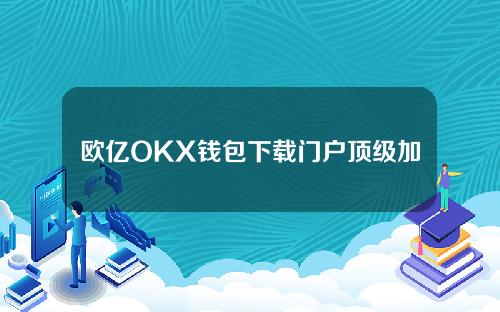 欧亿OKX钱包下载门户顶级加密货币欧亿交易平台