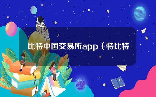 比特中国交易所app（特比特交易所）