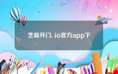 芝麻开门. io官方app下载_芝麻开门. io官网最新版本下载