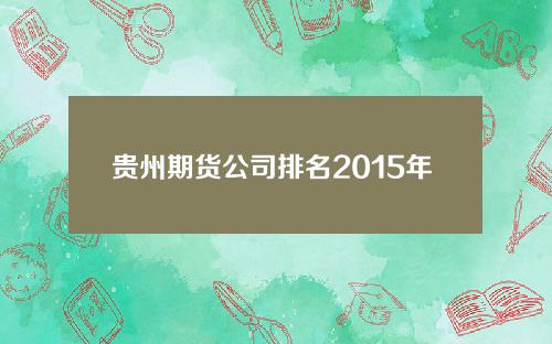 贵州期货公司排名2015年 冠通期货是国企吗