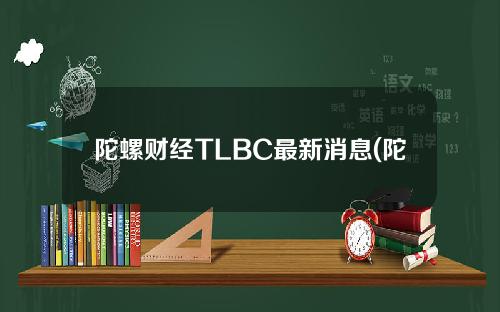 陀螺财经TLBC最新消息(陀螺财经官方)