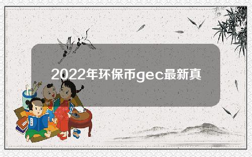 2022年环保币gec最新真实消息（2021年4月GEC环保币崩盘）