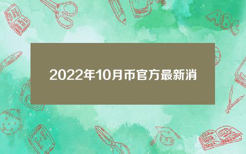 2022年10月币官方最新消息(币最新消息)