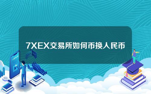 7XEX交易所如何币换人民币（7xex交易所）