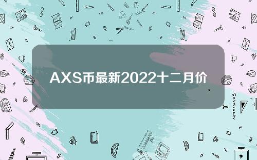 AXS币最新2022十二月价格消息AXS币2022年底还会继续涨吗