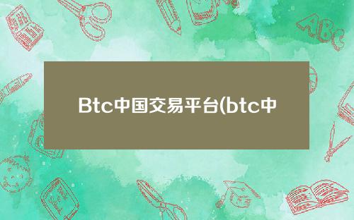Btc中国交易平台(btc中国交易平台排名)