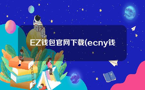 EZ钱包官网下载(ecny钱包下载)