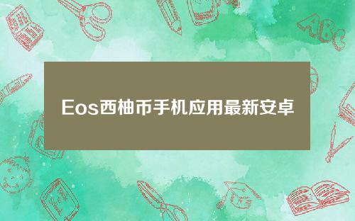 Eos西柚币手机应用最新安卓西柚手机应用下载