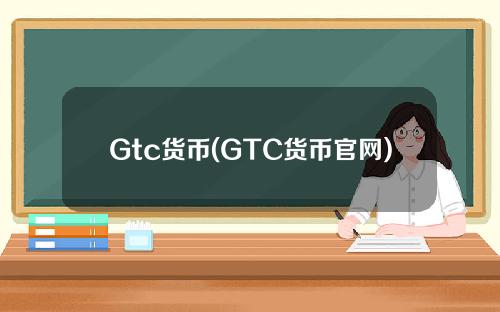Gtc货币(GTC货币官网)