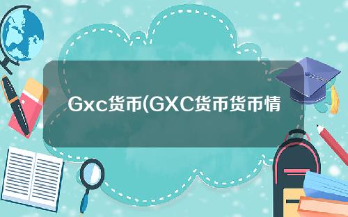 Gxc货币(GXC货币货币情况)