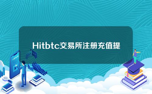 Hitbtc交易所注册充值提现交易详细图文教程