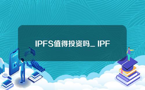 IPFS值得投资吗_ IPFS投资者如何赚钱？