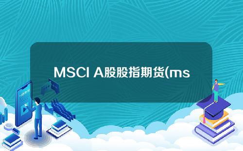 MSCI A股股指期货(msci股票指数期货)