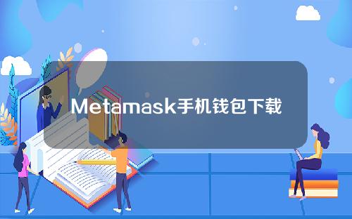 Metamask手机钱包下载具体答案及Metamask手机钱包安卓中文版详细分析。