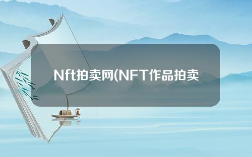 Nft拍卖网(NFT作品拍卖)
