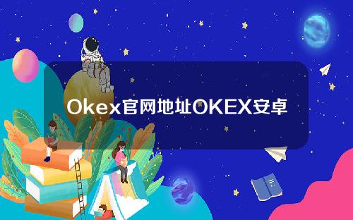 Okex官网地址OKEX安卓最新下载