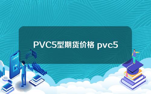 PVC5型期货价格 pvc5型期货价格实时行情