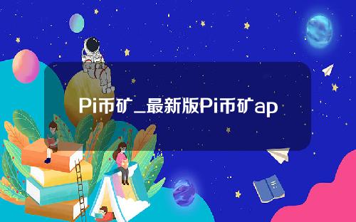 Pi币矿_最新版Pi币矿app下载。