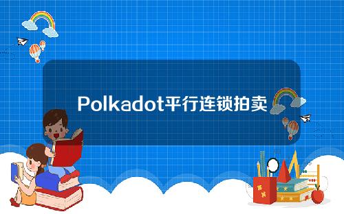 Polkadot平行连锁拍卖将于11月11日开始，第一轮拍卖将分五次进行。