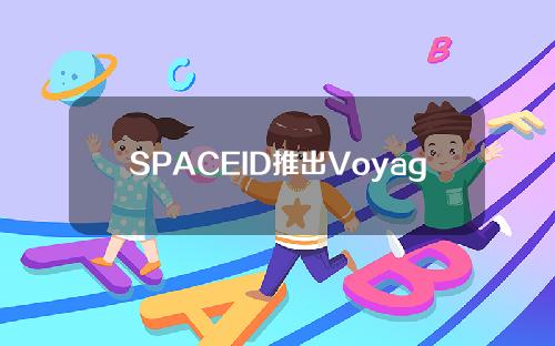 SPACEID推出Voyage & # 039s第二季活动，新用户参与会获得ID奖励。