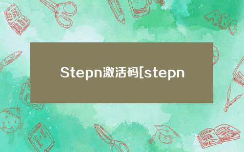 Stepn激活码[stepn激活码应用程序]