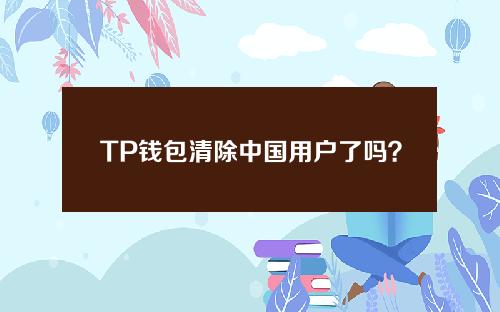 TP钱包清除中国用户了吗？