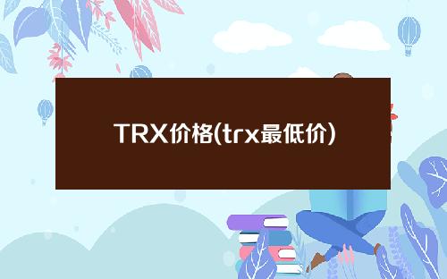 TRX价格(trx最低价)