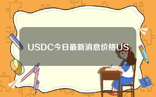 USDC今日最新消息价格USDC是什么（USDC币介绍）