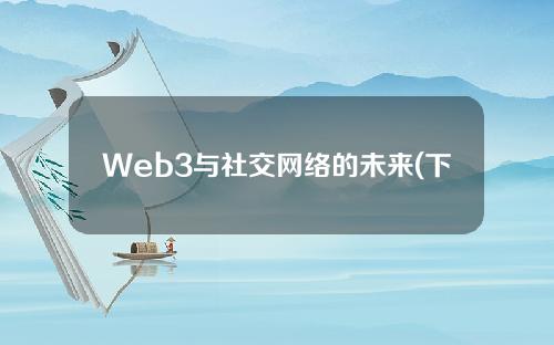 Web3与社交网络的未来(下)