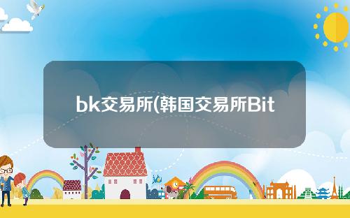 bk交易所(韩国交易所Bithumb将出售50%股权至新加坡BK财团)