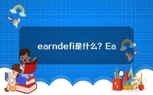 earndefi是什么？EarnDefiEarnDefi的主要产品有哪些？