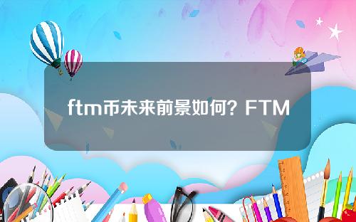 ftm币未来前景如何？FTM币是否值得投资的具体解答和详细分析。