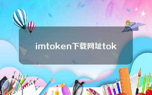 imtoken下载网址token.im（imtoken下载地址）
