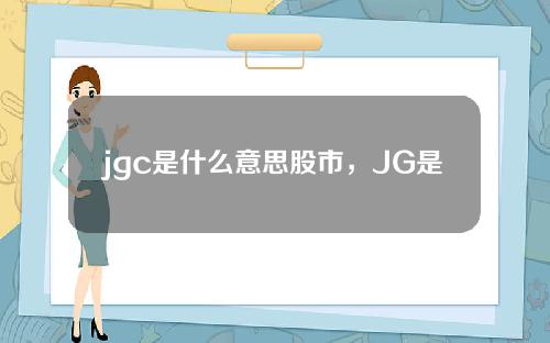 jgc是什么意思股市，JG是什么意思呀