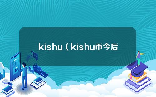 kishu（kishu币今后3年预估产品价格）