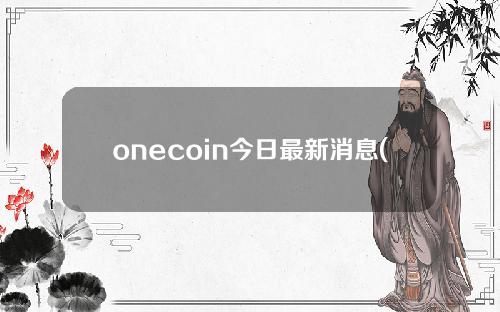 onecoin今日最新消息(onecoin & # 039即将到来的交易信息)