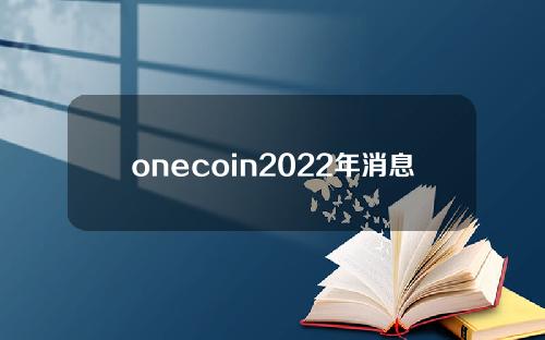 onecoin2022年消息（onecoin即将交易信息）