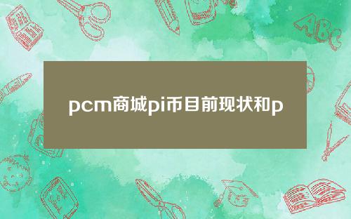 pcm商城pi币目前现状和pcm货币详细介绍