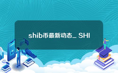 shib币最新动态_ SHIB币最新消息大跌。