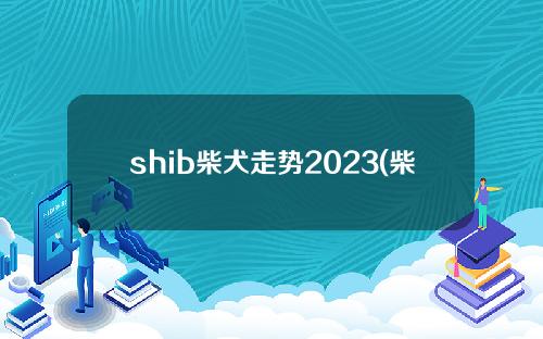 shib柴犬走势2023(柴犬币今日走势行情)